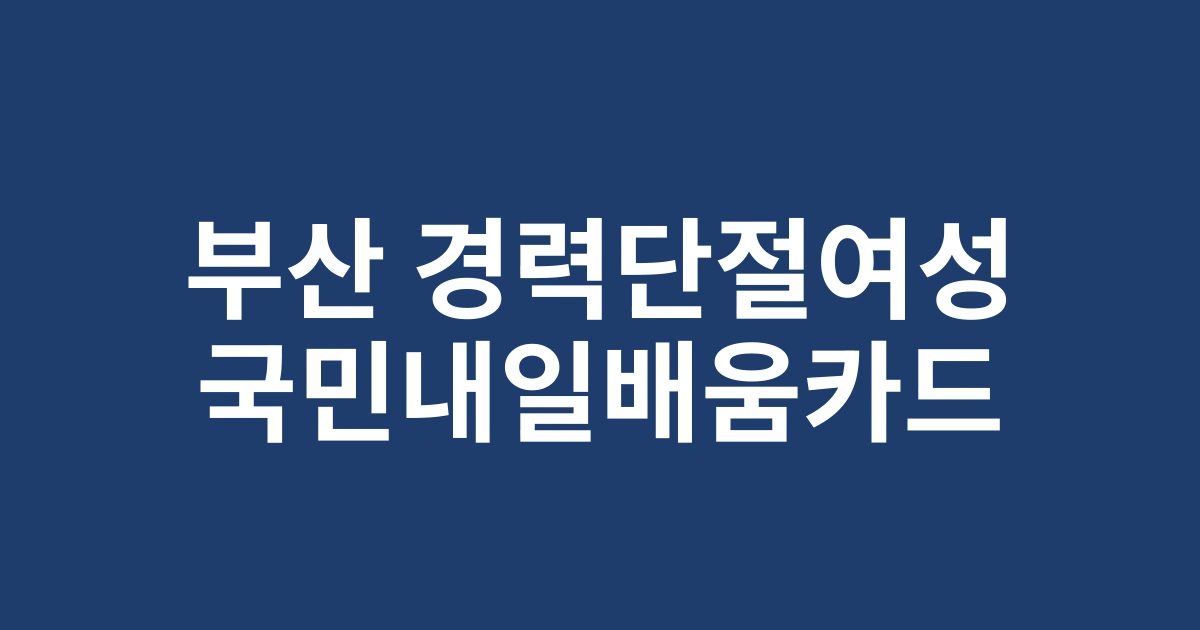 부산 경력단절여성을 위한 국민내일배움카드 활용법 | 2025년 취업 성공 전략