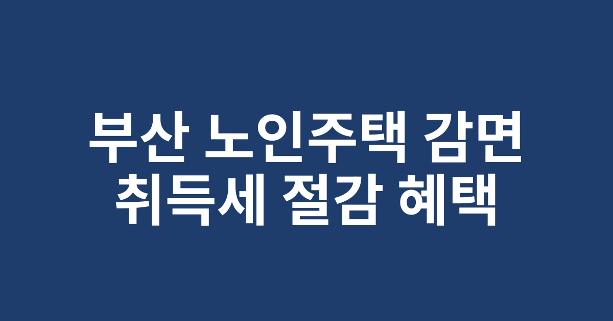 2025 부산 노인복지주택 취득세감면 신청방법 및 혜택 | 간소화된 온라인 절차 안내