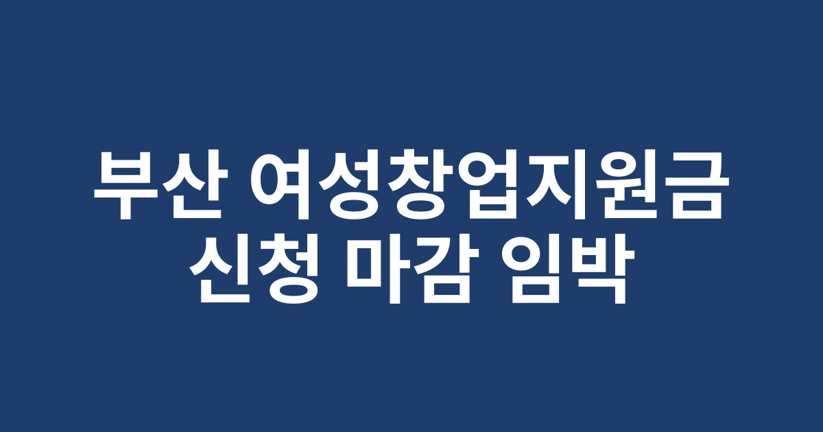 부산 청년여성 창업자를 위한 2025 여성창업지원금 혜택과 신청방법