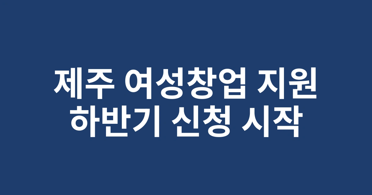 2025 제주도 소상공인 여성창업지원금 하반기 신청 자격 및 절차 안내