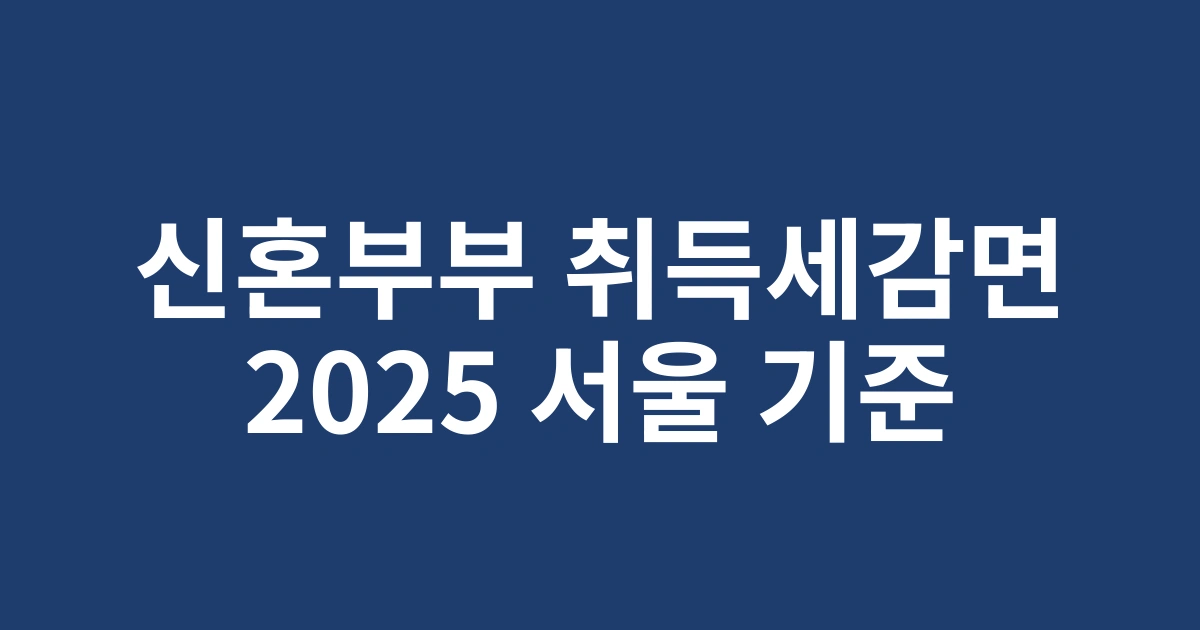 2025년 서울 신혼부부 취득세감면 완벽 가이드 | 최신 요건 및 혜택 총정리