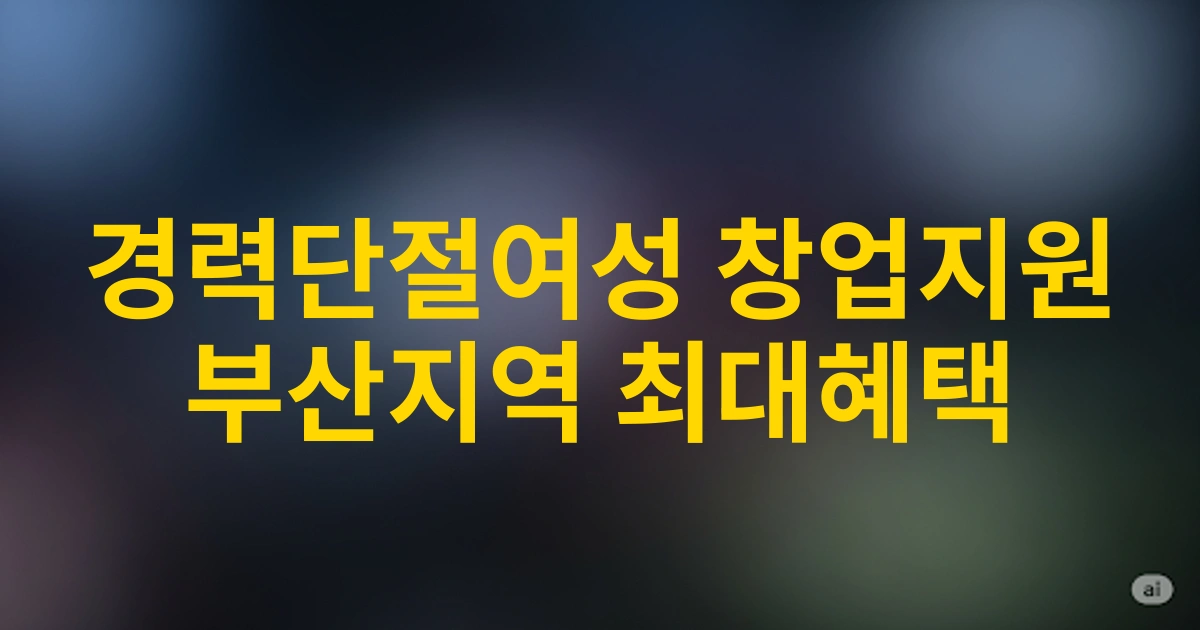 경력단절여성을 위한 2025 부산지역 여성창업지원금 활용 가이드