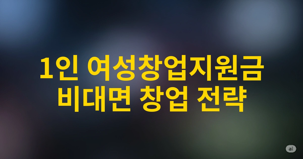 2025 1인 비대면 창업을 위한 여성창업지원금 활용 성공사례 및 전략