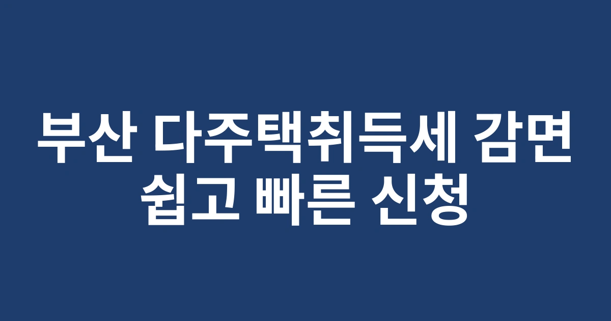 부산 거주자를 위한 2025년 다주택취득세 감면 조건 및 신청 방법 총정리