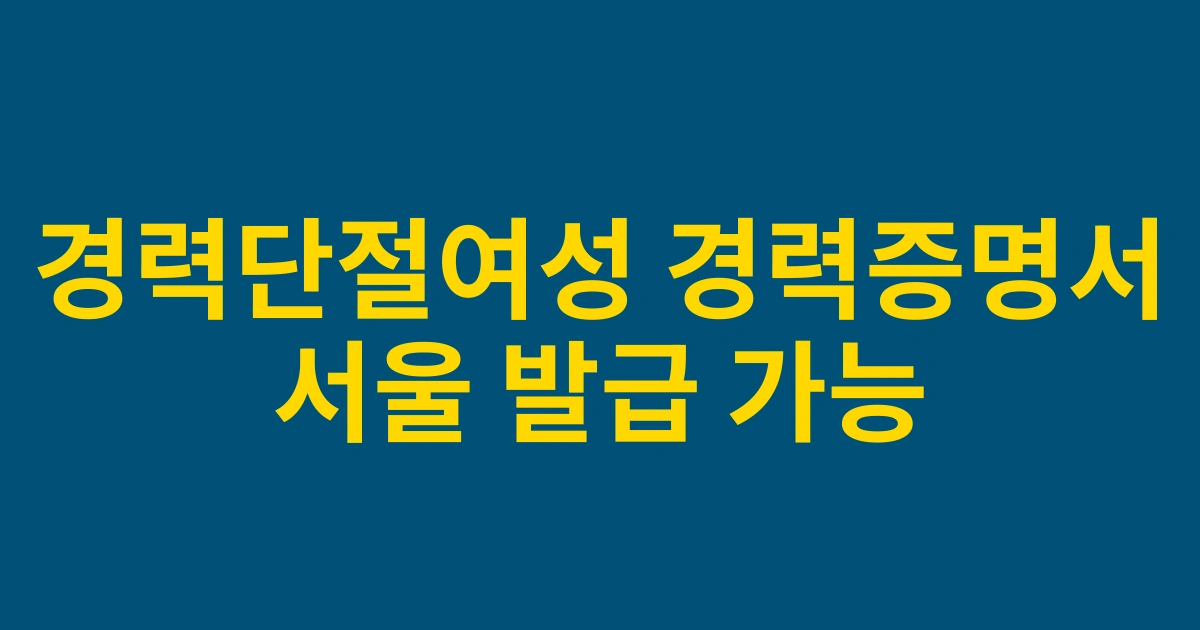 [2025 최신] 서울 지역 경력단절여성을 위한 경력증명서 발급 완벽 가이드
