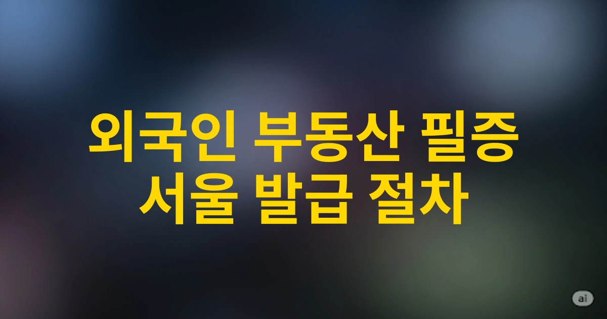 외국인 투자자를 위한 서울 지역 부동산거래계약신고필증 발급 절차와 필수 서류 안내