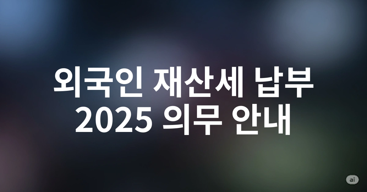 외국인 부동산 소유자가 알아야 할 재산세납부 의무 안내 | 2025 개정사항 포함