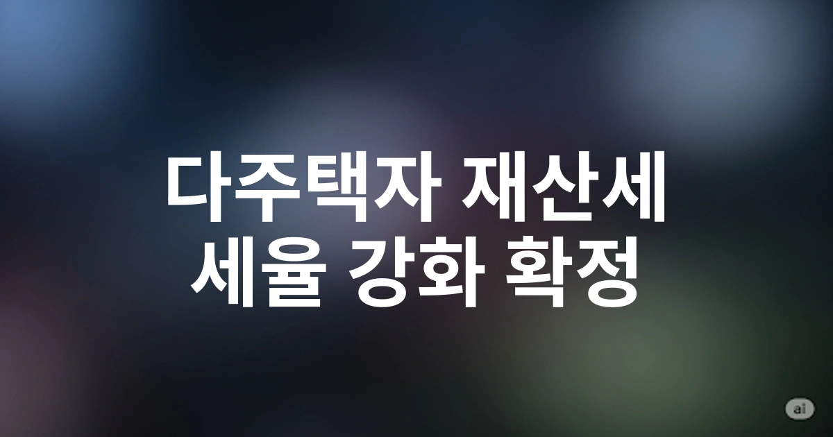 2025년 다주택자 재산세납부 세율 강화 정책 분석 | 지역별 세부담 변동 예측