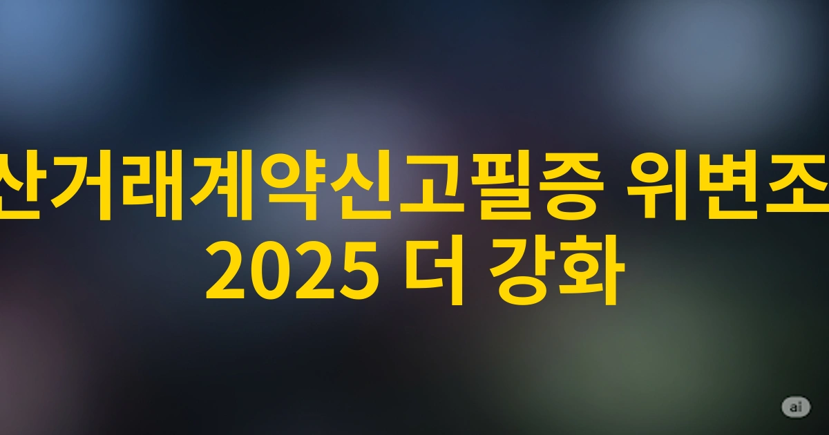 2025년 강화된 부동산거래계약신고필증 위변조 처벌 기준과 법적 제재 사항 총정리