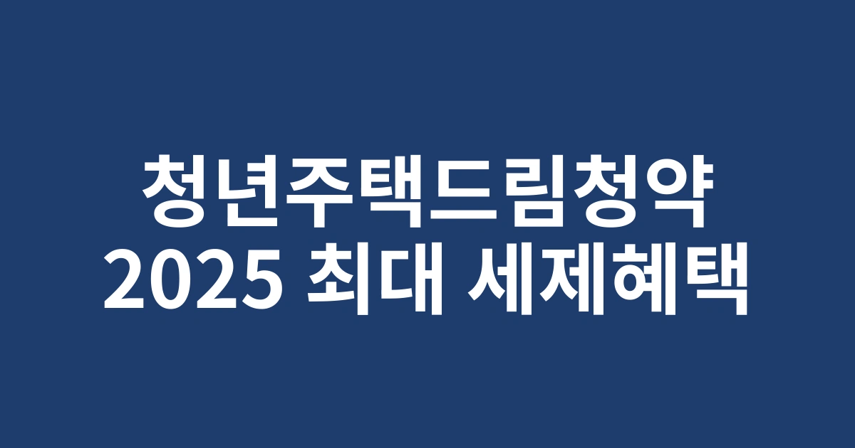 2025년 1인가구가 알아야 할 청년주택드림청약통장 세제혜택 완벽 가이드