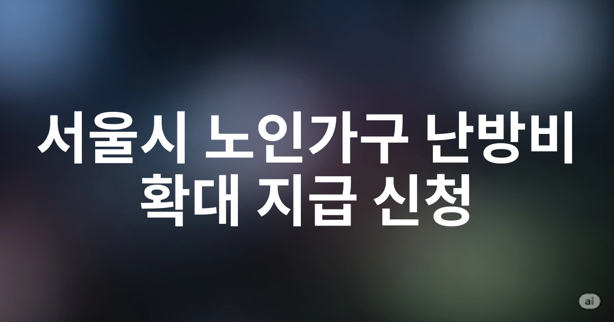 서울시 노인가구 난방비 지원금 2025년 확대 지급, 신청 가이드